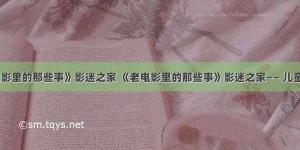 《老电影里的那些事》影迷之家 《老电影里的那些事》影迷之家—— 儿童老电影