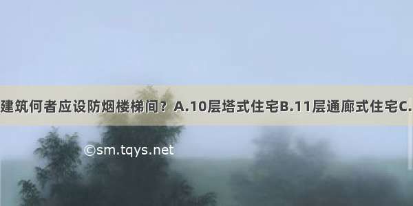 下列高层民用建筑何者应设防烟楼梯间？A.10层塔式住宅B.11层通廊式住宅C.18层单元式住