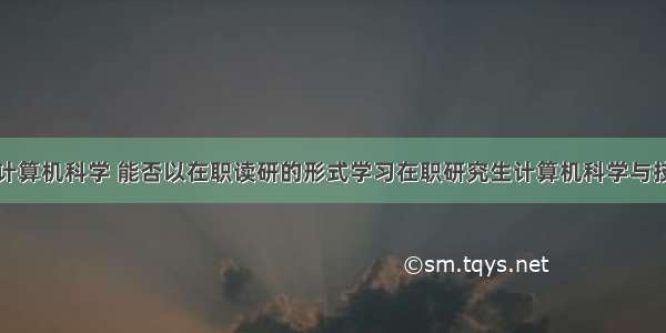 在职考研读计算机科学 能否以在职读研的形式学习在职研究生计算机科学与技术专业？...