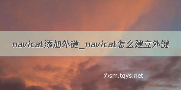 navicat添加外键_navicat怎么建立外键