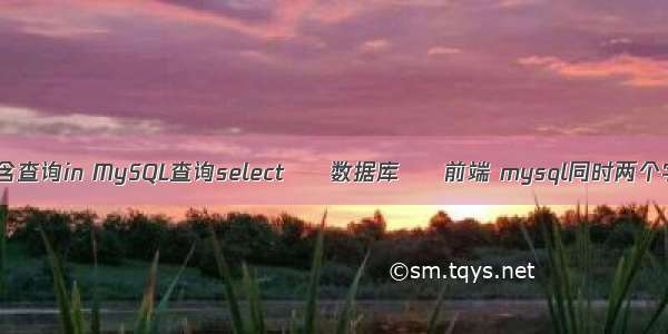 mysql包含查询in MySQL查询select – 数据库 – 前端 mysql同时两个字段排序