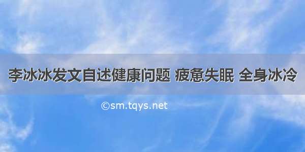 李冰冰发文自述健康问题 疲惫失眠 全身冰冷