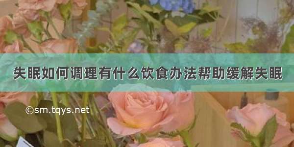 失眠如何调理有什么饮食办法帮助缓解失眠