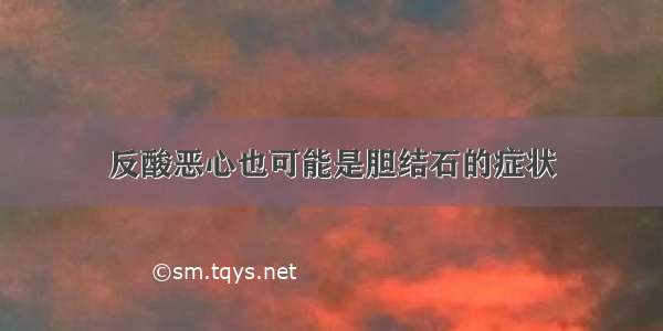 反酸恶心也可能是胆结石的症状