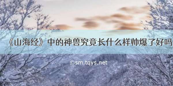 《山海经》中的神兽究竟长什么样帅爆了好吗