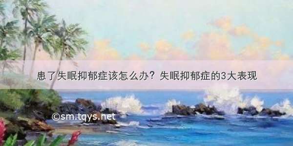 患了失眠抑郁症该怎么办？失眠抑郁症的3大表现