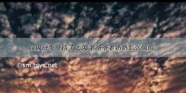 垃圾分类坚持了之久 老爷爷老奶奶怎么做的？