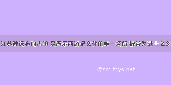 江苏被遗忘的古镇 是展示西游记文化的唯一场所 被誉为进士之乡