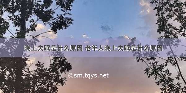 晚上失眠是什么原因 老年人晚上失眠是什么原因