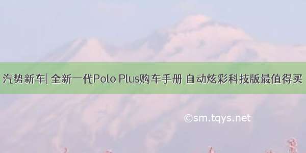 汽势新车| 全新一代Polo Plus购车手册 自动炫彩科技版最值得买