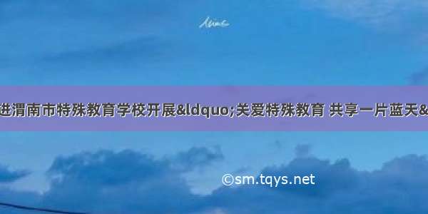 临渭区杜桥街道走进渭南市特殊教育学校开展&ldquo;关爱特殊教育 共享一片蓝天&rdquo;主题公益活