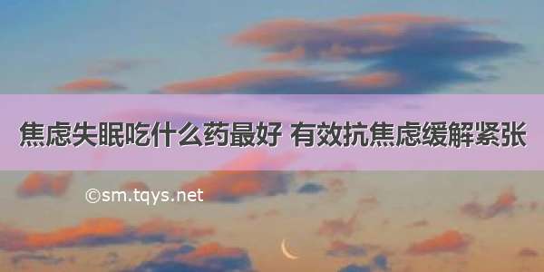 焦虑失眠吃什么药最好 有效抗焦虑缓解紧张