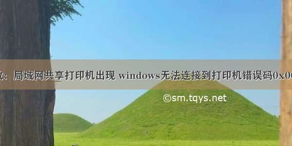 亲测有效：局域网共享打印机出现 windows无法连接到打印机错误码0x0000011b