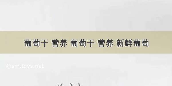 葡萄干 营养 葡萄干 营养 新鲜葡萄