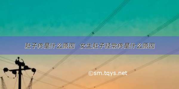 肚子疼是什么原因  女生肚子经常疼是什么原因