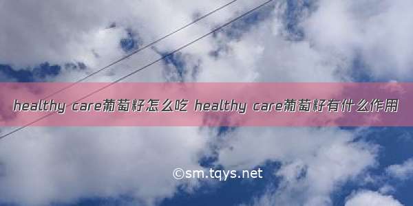 healthy care葡萄籽怎么吃 healthy care葡萄籽有什么作用