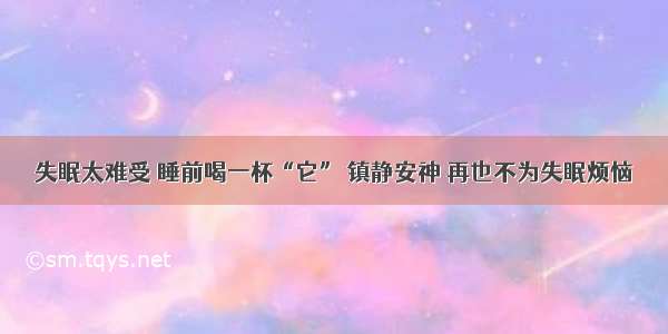 失眠太难受 睡前喝一杯“它” 镇静安神 再也不为失眠烦恼