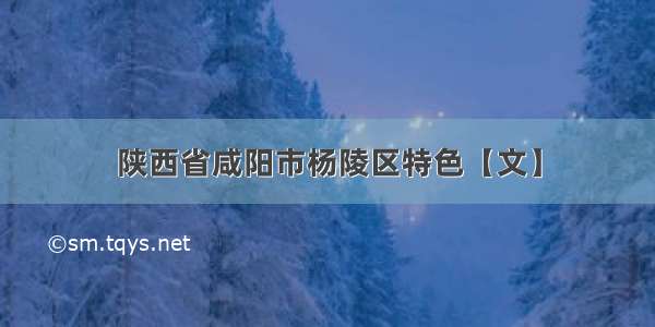 陕西省咸阳市杨陵区特色【文】