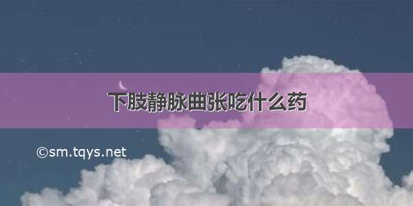 下肢静脉曲张吃什么药