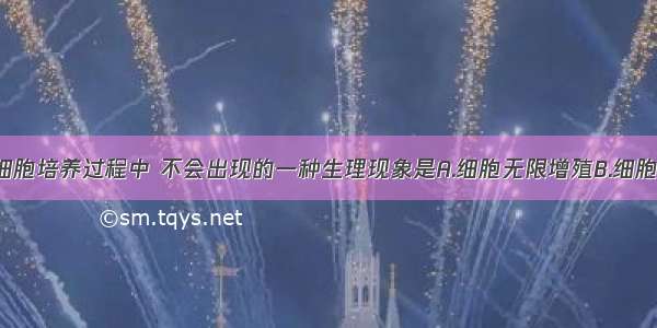 单选题在癌细胞培养过程中 不会出现的一种生理现象是A.细胞无限增殖B.细胞的形态 结构