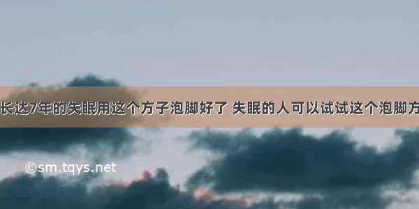 长达7年的失眠用这个方子泡脚好了 失眠的人可以试试这个泡脚方