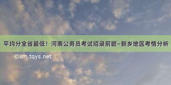 平均分全省最低！河南公务员考试招录前瞻—新乡地区考情分析