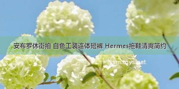 安布罗休街拍 白色工装连体短裤 Hermes拖鞋清爽简约