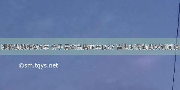 跟蒋勤勤相爱5年 分手后查出癌症年仅47 离世时蒋勤勤哭到崩溃