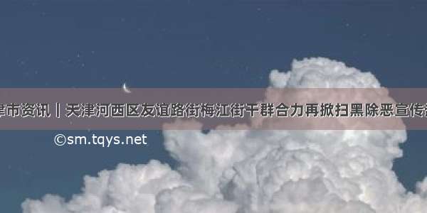 天津市资讯｜天津河西区友谊路街梅江街干群合力再掀扫黑除恶宣传热潮