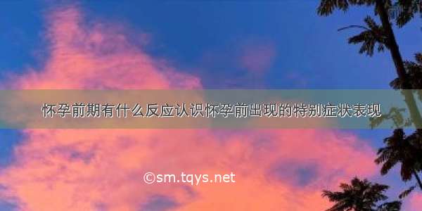 怀孕前期有什么反应认识怀孕前出现的特别症状表现