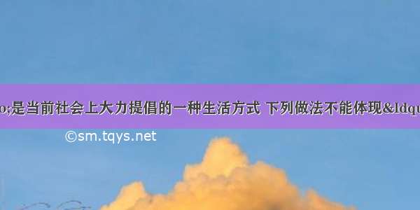 &ldquo;低碳生活&rdquo;是当前社会上大力提倡的一种生活方式 下列做法不能体现&ldquo;低碳生活&rdquo;的是