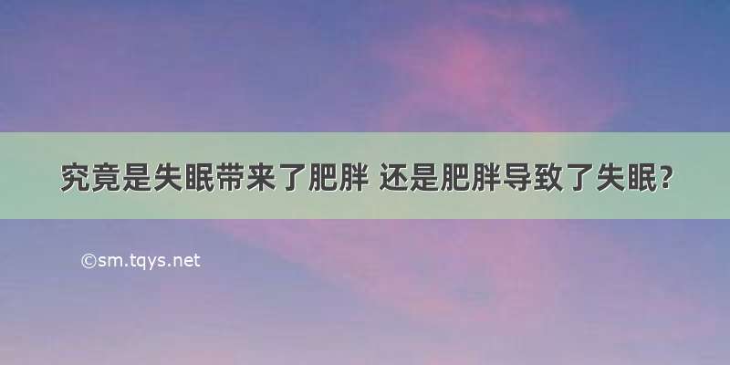 究竟是失眠带来了肥胖 还是肥胖导致了失眠？