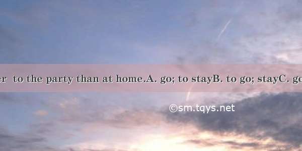 I would rather  to the party than at home.A. go; to stayB. to go; stayC. go; stayD. to go