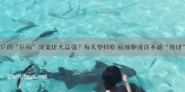 它的“抗癌”效果比大蒜强？每天坚持吃 癌细胞或许不敢“放肆”