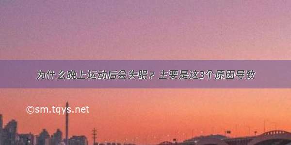 为什么晚上运动后会失眠？主要是这3个原因导致