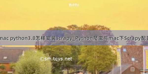 mac python3.8怎样安装scrapy_Python爬虫与mac下Scrapy配置