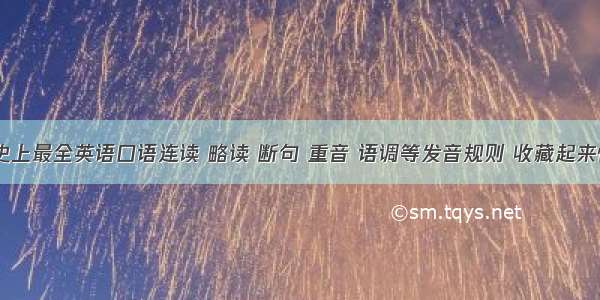 语音|| 史上最全英语口语连读 略读 断句 重音 语调等发音规则 收藏起来慢慢练！