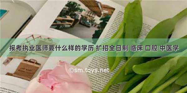 报考执业医师要什么样的学历 扩招全日制 临床 口腔 中医学