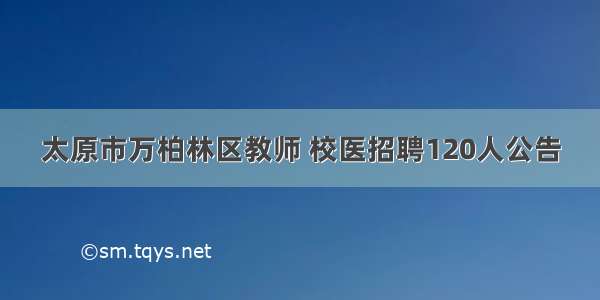 太原市万柏林区教师 校医招聘120人公告