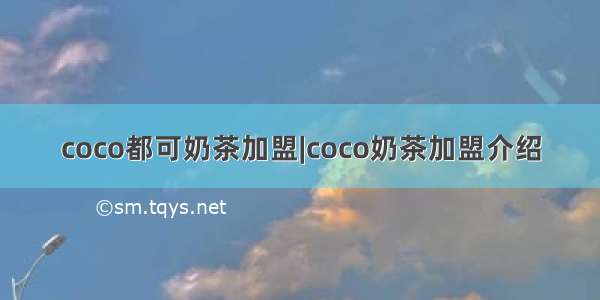 coco都可奶茶加盟|coco奶茶加盟介绍