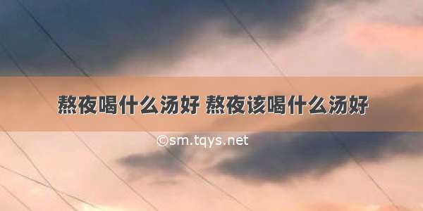 熬夜喝什么汤好 熬夜该喝什么汤好