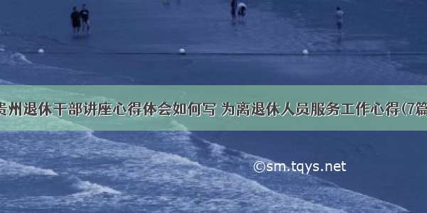 贵州退休干部讲座心得体会如何写 为离退休人员服务工作心得(7篇)