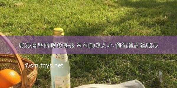 朋友圈里的晚安语录 句句触动人心 值得推荐给朋友