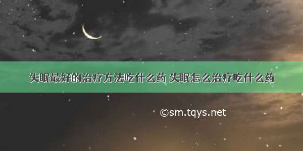 失眠最好的治疗方法吃什么药 失眠怎么治疗吃什么药