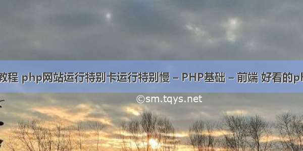 php 网站 教程 php网站运行特别卡运行特别慢 – PHP基础 – 前端 好看的php页面设计