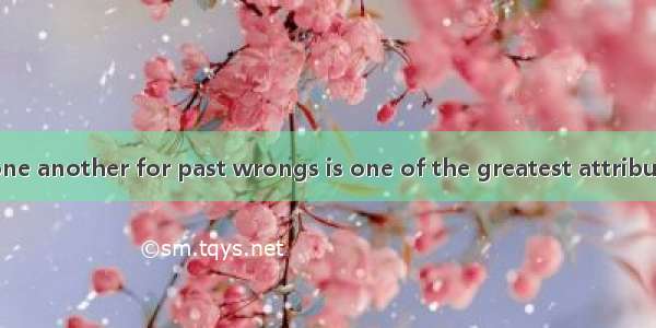 The ability to  one another for past wrongs is one of the greatest attributes that anyone
