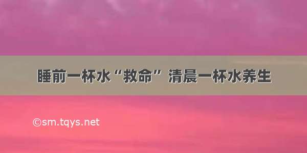 睡前一杯水“救命” 清晨一杯水养生