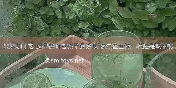 只因加了它 这早餐面包孩子最爱吃 隔三差五做一次还是吃不够