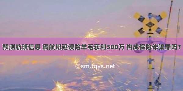 预测航班信息 薅航班延误险羊毛获利300万 构成保险诈骗罪吗？