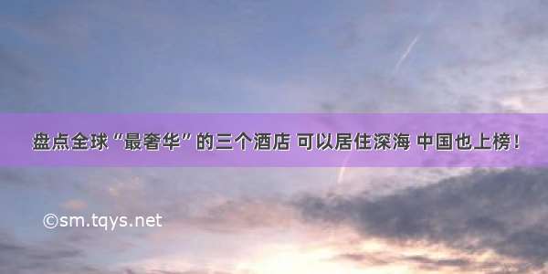 盘点全球“最奢华”的三个酒店 可以居住深海 中国也上榜！